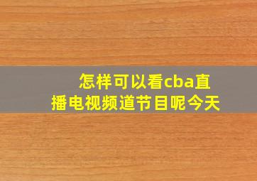 怎样可以看cba直播电视频道节目呢今天