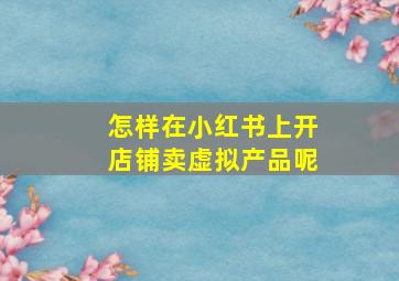 怎样在小红书上开店铺卖虚拟产品呢