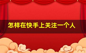 怎样在快手上关注一个人