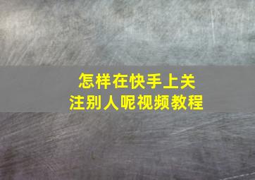 怎样在快手上关注别人呢视频教程