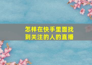 怎样在快手里面找到关注的人的直播