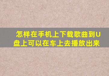 怎样在手机上下载歌曲到U盘上可以在车上去播放出来