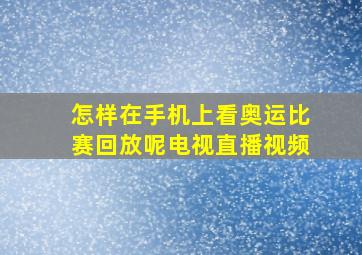 怎样在手机上看奥运比赛回放呢电视直播视频