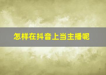 怎样在抖音上当主播呢