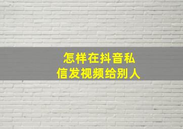 怎样在抖音私信发视频给别人