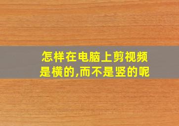 怎样在电脑上剪视频是横的,而不是竖的呢