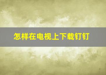 怎样在电视上下载钉钉