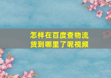 怎样在百度查物流货到哪里了呢视频