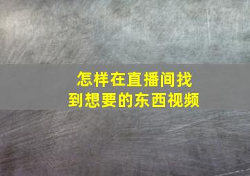 怎样在直播间找到想要的东西视频