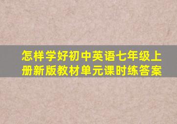 怎样学好初中英语七年级上册新版教材单元课时练答案