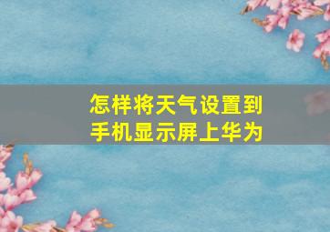 怎样将天气设置到手机显示屏上华为