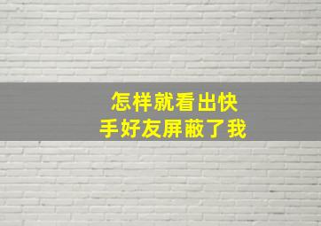 怎样就看出快手好友屏蔽了我