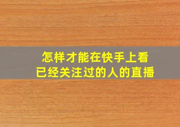 怎样才能在快手上看已经关注过的人的直播