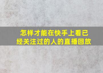 怎样才能在快手上看已经关注过的人的直播回放