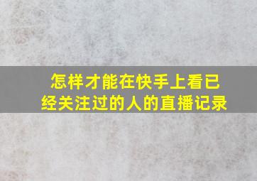 怎样才能在快手上看已经关注过的人的直播记录