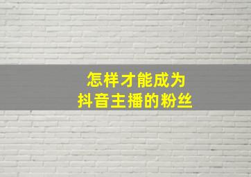 怎样才能成为抖音主播的粉丝