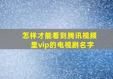 怎样才能看到腾讯视频里vip的电视剧名字