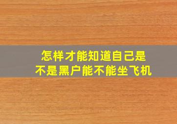 怎样才能知道自己是不是黑户能不能坐飞机