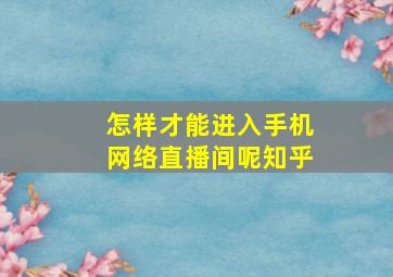 怎样才能进入手机网络直播间呢知乎