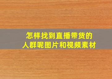 怎样找到直播带货的人群呢图片和视频素材