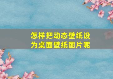 怎样把动态壁纸设为桌面壁纸图片呢