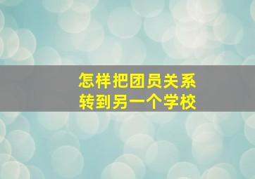 怎样把团员关系转到另一个学校