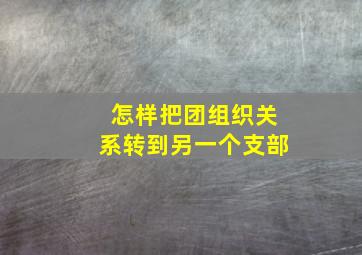 怎样把团组织关系转到另一个支部