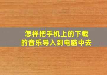 怎样把手机上的下载的音乐导入到电脑中去