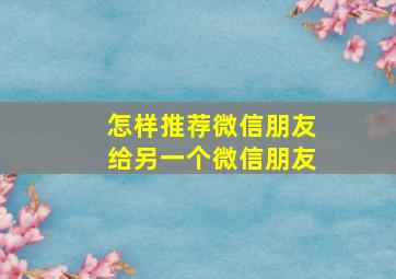 怎样推荐微信朋友给另一个微信朋友