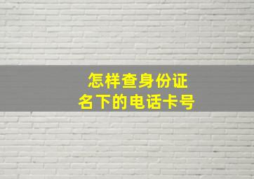 怎样查身份证名下的电话卡号