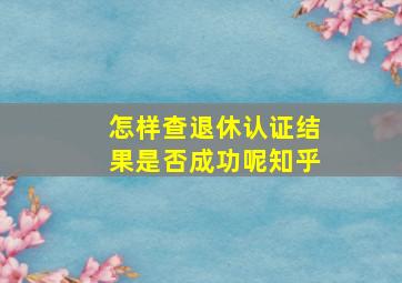 怎样查退休认证结果是否成功呢知乎