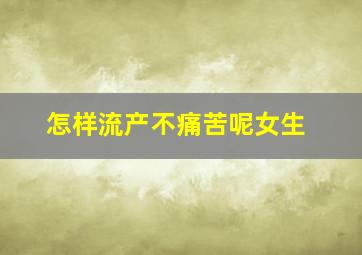 怎样流产不痛苦呢女生