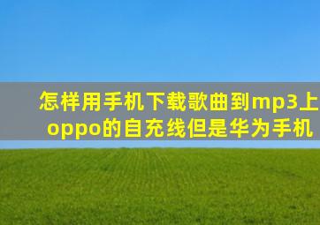 怎样用手机下载歌曲到mp3上oppo的自充线但是华为手机