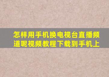 怎样用手机换电视台直播频道呢视频教程下载到手机上