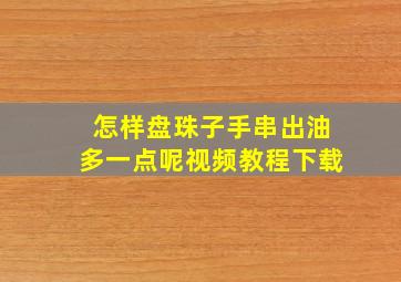 怎样盘珠子手串出油多一点呢视频教程下载