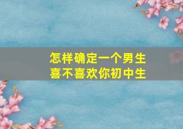 怎样确定一个男生喜不喜欢你初中生