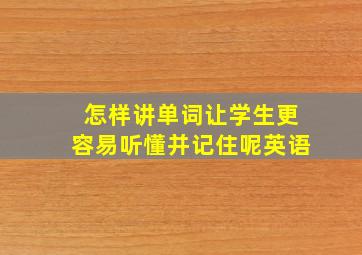 怎样讲单词让学生更容易听懂并记住呢英语