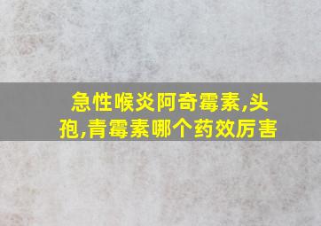 急性喉炎阿奇霉素,头孢,青霉素哪个药效厉害