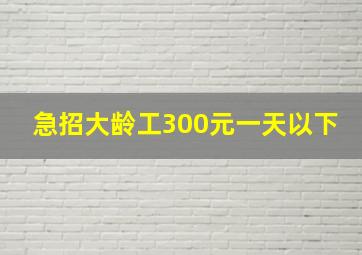 急招大龄工300元一天以下