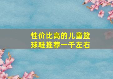 性价比高的儿童篮球鞋推荐一千左右