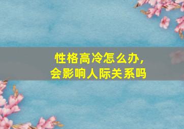 性格高冷怎么办,会影响人际关系吗