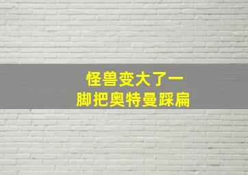 怪兽变大了一脚把奥特曼踩扁