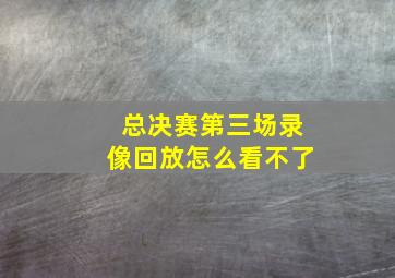 总决赛第三场录像回放怎么看不了