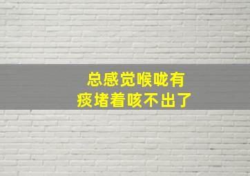 总感觉喉咙有痰堵着咳不出了