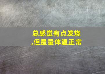 总感觉有点发烧,但是量体温正常