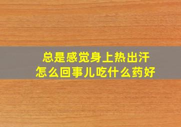 总是感觉身上热出汗怎么回事儿吃什么药好