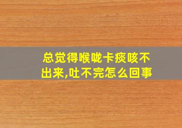 总觉得喉咙卡痰咳不出来,吐不完怎么回事