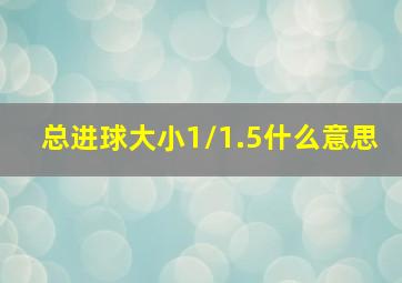 总进球大小1/1.5什么意思