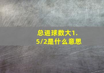 总进球数大1.5/2是什么意思