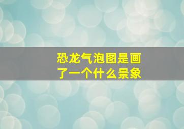 恐龙气泡图是画了一个什么景象